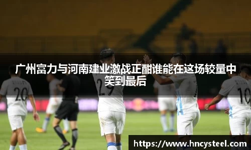 广州富力与河南建业激战正酣谁能在这场较量中笑到最后